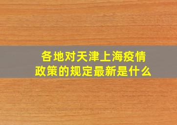 各地对天津上海疫情政策的规定最新是什么