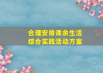 合理安排课余生活综合实践活动方案