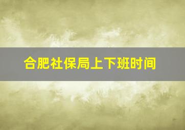 合肥社保局上下班时间