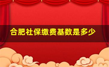 合肥社保缴费基数是多少