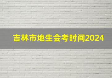 吉林市地生会考时间2024