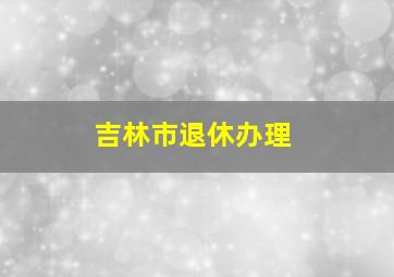 吉林市退休办理