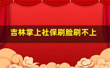 吉林掌上社保刷脸刷不上