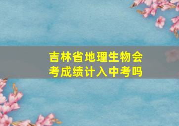 吉林省地理生物会考成绩计入中考吗