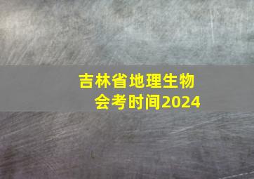 吉林省地理生物会考时间2024