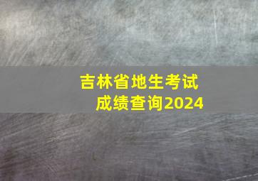 吉林省地生考试成绩查询2024