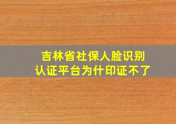 吉林省社保人脸识别认证平台为什印证不了