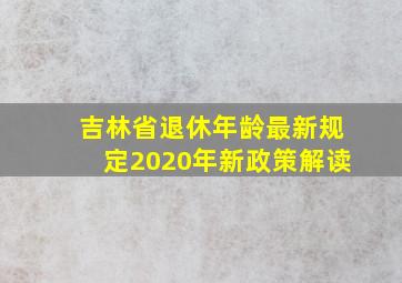 吉林省退休年龄最新规定2020年新政策解读