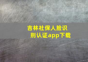 吉林社保人脸识别认证app下载