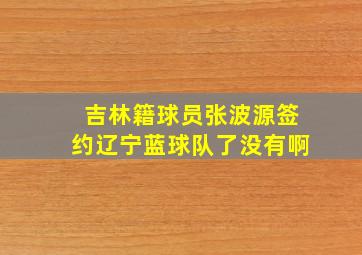 吉林籍球员张波源签约辽宁蓝球队了没有啊