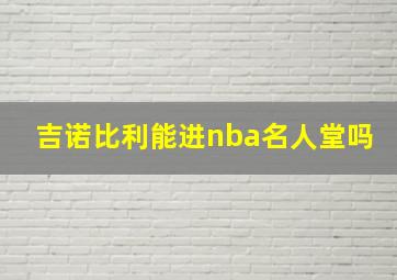 吉诺比利能进nba名人堂吗