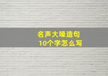 名声大噪造句10个字怎么写