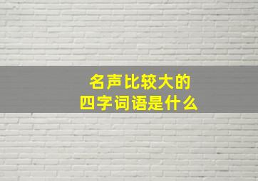 名声比较大的四字词语是什么