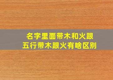 名字里面带木和火跟五行带木跟火有啥区别