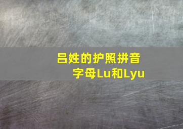 吕姓的护照拼音字母Lu和Lyu