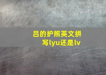 吕的护照英文拼写lyu还是lv