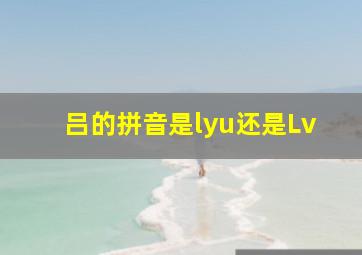 吕的拼音是lyu还是Lv