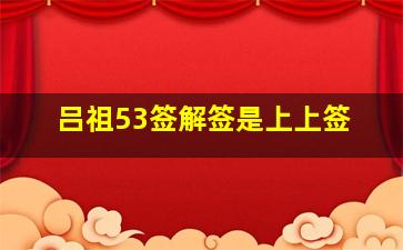 吕祖53签解签是上上签