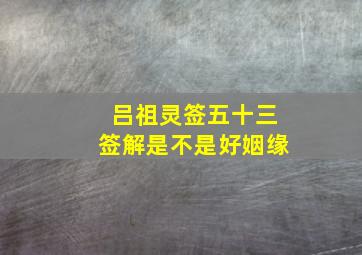 吕祖灵签五十三签解是不是好姻缘