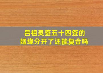 吕祖灵签五十四签的姻缘分开了还能复合吗