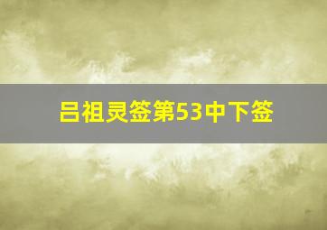 吕祖灵签第53中下签