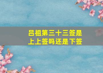 吕祖第三十三签是上上签吗还是下签