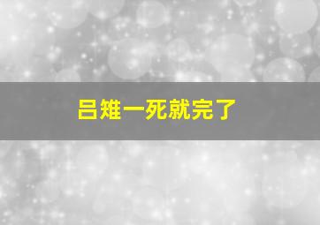 吕雉一死就完了