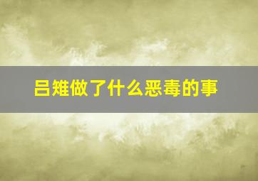 吕雉做了什么恶毒的事