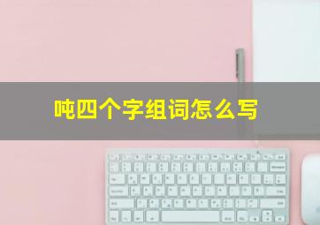 吨四个字组词怎么写