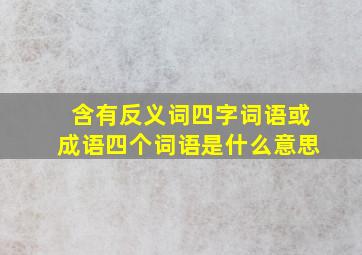 含有反义词四字词语或成语四个词语是什么意思