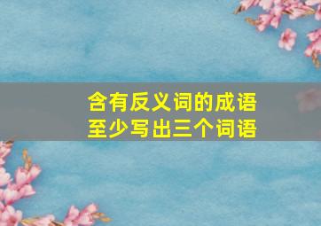 含有反义词的成语至少写出三个词语