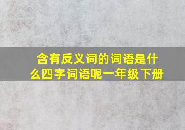 含有反义词的词语是什么四字词语呢一年级下册