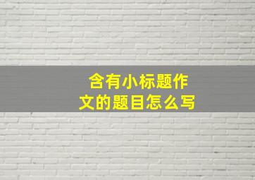 含有小标题作文的题目怎么写