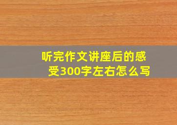 听完作文讲座后的感受300字左右怎么写