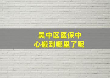 吴中区医保中心搬到哪里了呢