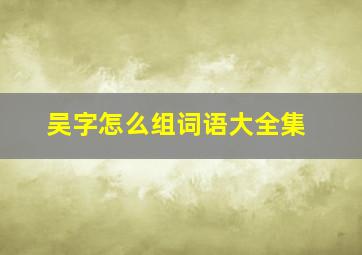 吴字怎么组词语大全集