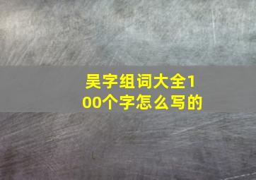 吴字组词大全100个字怎么写的