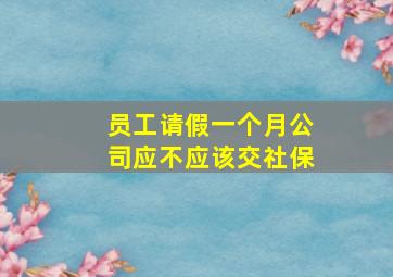 员工请假一个月公司应不应该交社保