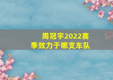 周冠宇2022赛季效力于哪支车队