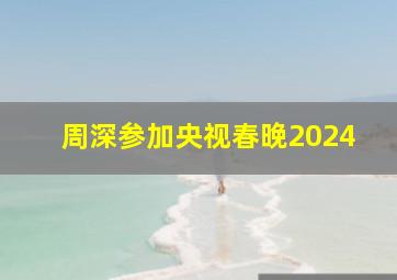 周深参加央视春晚2024