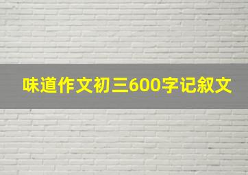 味道作文初三600字记叙文