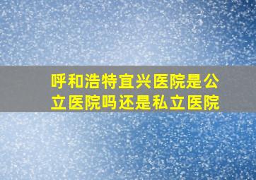 呼和浩特宜兴医院是公立医院吗还是私立医院