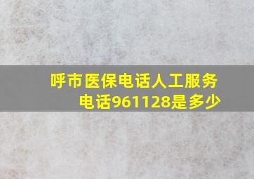 呼市医保电话人工服务电话961128是多少