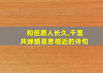 和但愿人长久,千里共婵娟意思相近的诗句