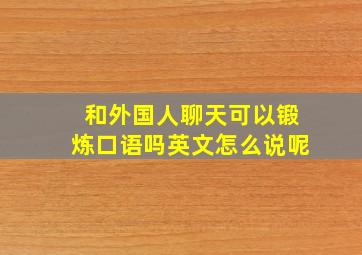 和外国人聊天可以锻炼口语吗英文怎么说呢