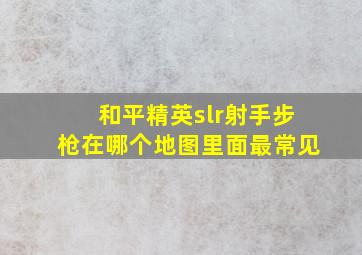 和平精英slr射手步枪在哪个地图里面最常见