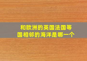 和欧洲的英国法国等国相邻的海洋是哪一个