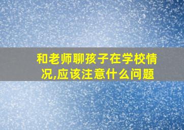 和老师聊孩子在学校情况,应该注意什么问题