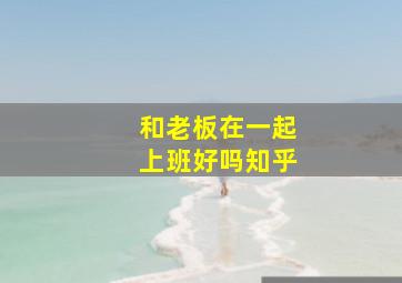 和老板在一起上班好吗知乎