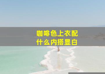 咖啡色上衣配什么内搭显白